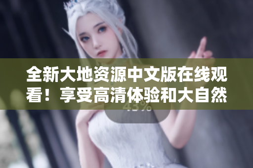 全新大地资源中文版在线观看！享受高清体验和大自然的魅力！