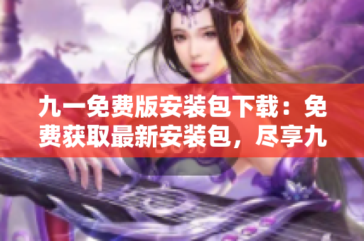 九一免费版安装包下载：免费获取最新安装包，尽享九一乐趣