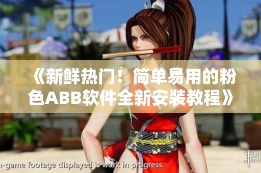 《新鲜热门！简单易用的粉色ABB软件全新安装教程》