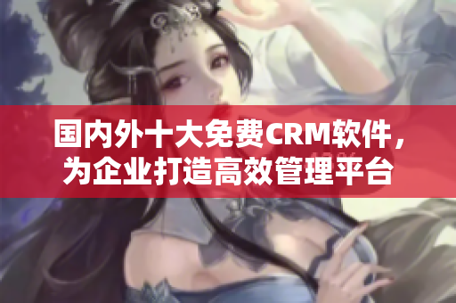 国内外十大免费CRM软件，为企业打造高效管理平台