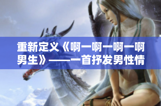 重新定义《啊一啊一啊一啊男生》——一首抒发男性情感的歌曲