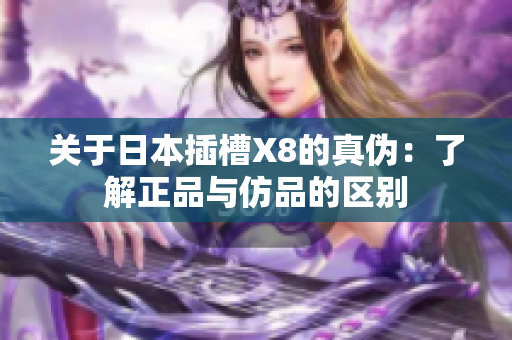 关于日本插槽X8的真伪：了解正品与仿品的区别