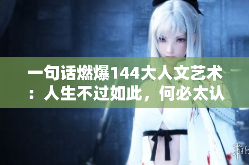 一句话燃爆144大人文艺术：人生不过如此，何必太认真