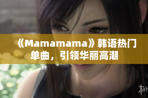 《Mamamama》韩语热门单曲，引领华丽高潮