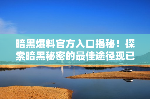 暗黑爆料官方入口揭秘！探索暗黑秘密的最佳途径现已揭开！