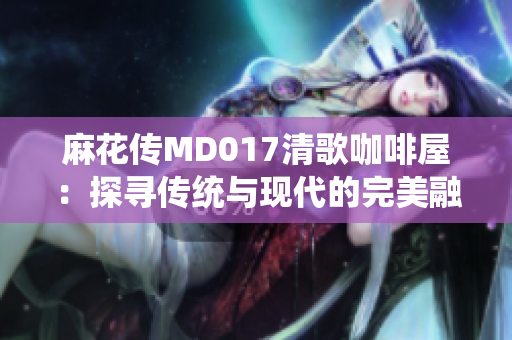麻花传MD017清歌咖啡屋：探寻传统与现代的完美融合