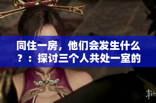 同住一房，他们会发生什么？：探讨三个人共处一室的可能性