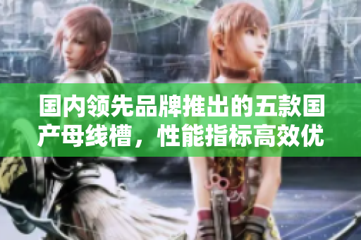 国内领先品牌推出的五款国产母线槽，性能指标高效优越