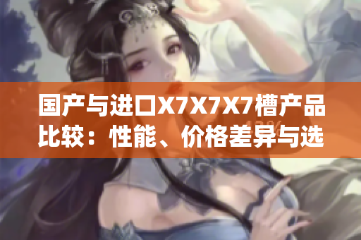 国产与进口X7X7X7槽产品比较：性能、价格差异与选择指南(1)