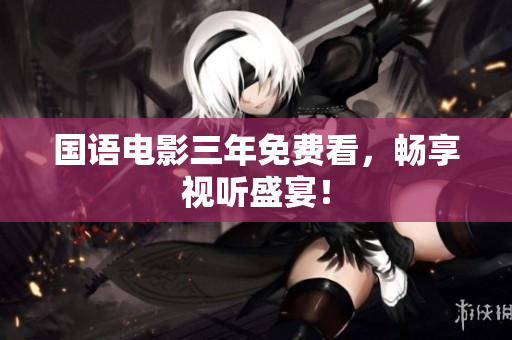 国语电影三年免费看，畅享视听盛宴！