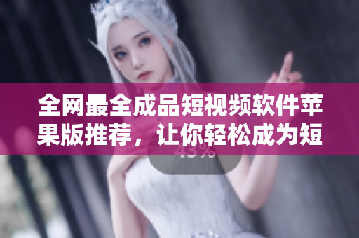 全网最全成品短视频软件苹果版推荐，让你轻松成为短视频达人！