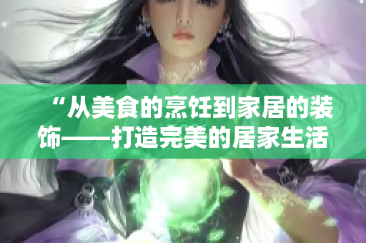 “从美食的烹饪到家居的装饰——打造完美的居家生活”