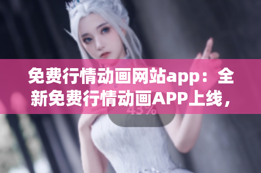 免费行情动画网站app：全新免费行情动画APP上线，惊喜不断(1)