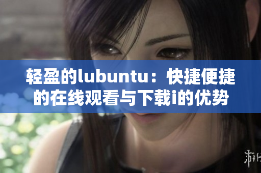 轻盈的lubuntu：快捷便捷的在线观看与下载i的优势