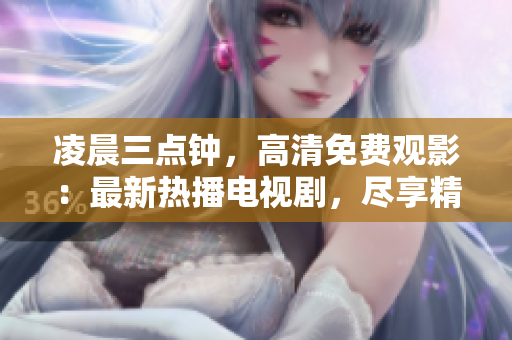 凌晨三点钟，高清免费观影：最新热播电视剧，尽享精彩剧情