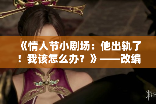 《情人节小剧场：他出轨了！我该怎么办？》——改编自《红杏出墙记》