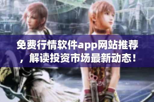 免费行情软件app网站推荐，解读投资市场最新动态！