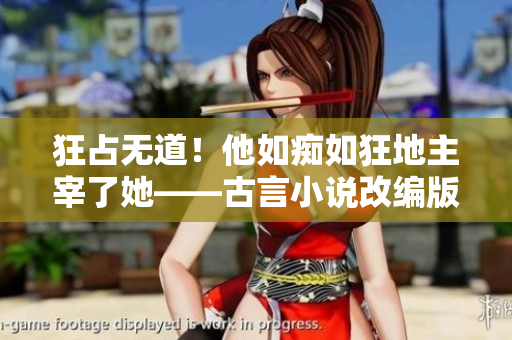 狂占无道！他如痴如狂地主宰了她——古言小说改编版