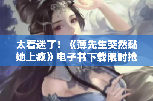 太着迷了！《薄先生突然黏她上瘾》电子书下载限时抢购