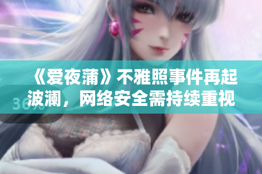 《爱夜蒲》不雅照事件再起波澜，网络安全需持续重视！