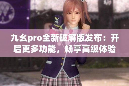 九幺pro全新破解版发布：开启更多功能，畅享高级体验