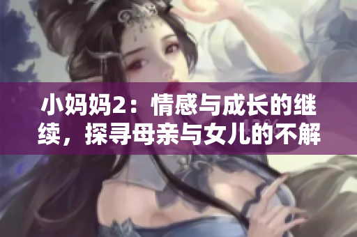 小妈妈2：情感与成长的继续，探寻母亲与女儿的不解之缘