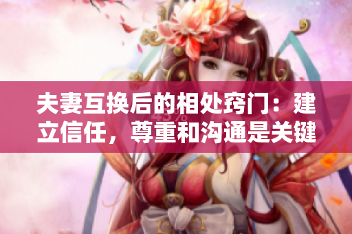 夫妻互换后的相处窍门：建立信任，尊重和沟通是关键