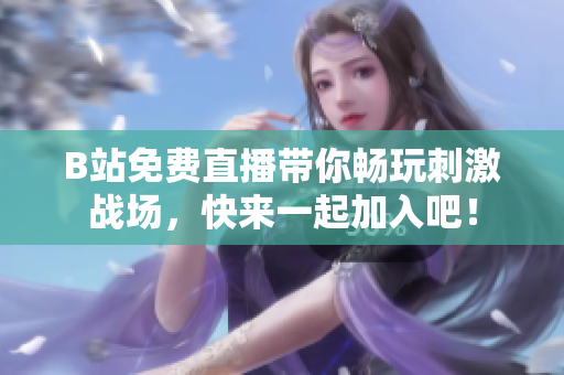 B站免费直播带你畅玩刺激战场，快来一起加入吧！