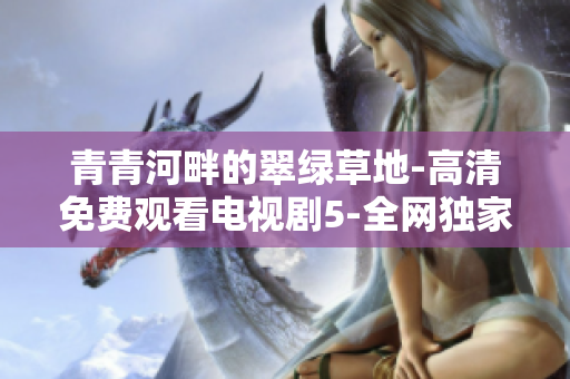 青青河畔的翠绿草地-高清免费观看电视剧5-全网独家分享