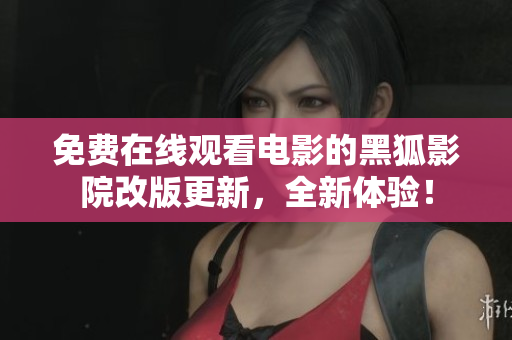 免费在线观看电影的黑狐影院改版更新，全新体验！