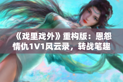 《戏里戏外》重构版：恩怨情仇1V1风云录，转战笔趣阁！