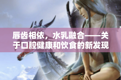 唇齿相依，水乳融合——关于口腔健康和饮食的新发现