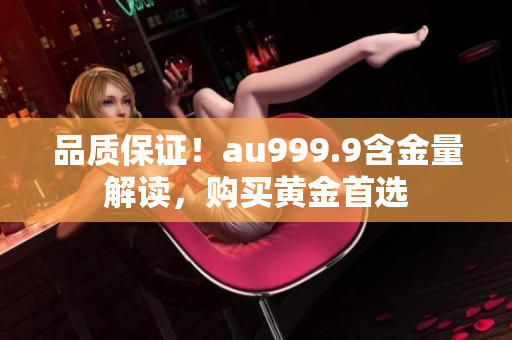 品质保证！au999.9含金量解读，购买黄金首选