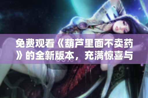 免费观看《葫芦里面不卖药》的全新版本，充满惊喜与乐趣