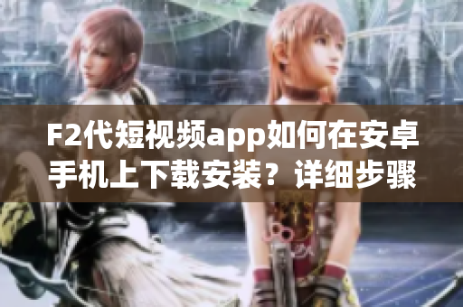 F2代短视频app如何在安卓手机上下载安装？详细步骤揭秘！
