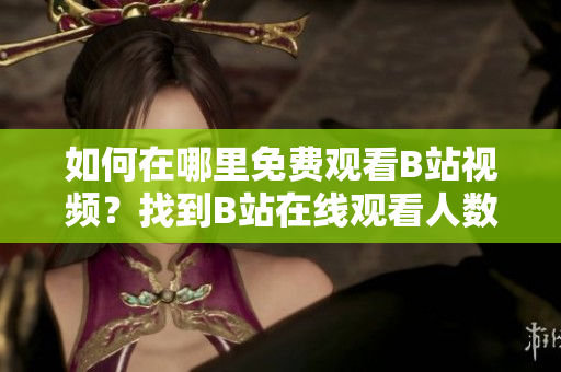 如何在哪里免费观看B站视频？找到B站在线观看人数秘籍