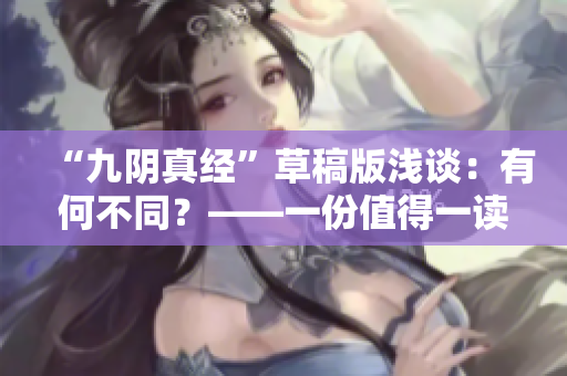 “九阴真经”草稿版浅谈：有何不同？——一份值得一读的深入解析