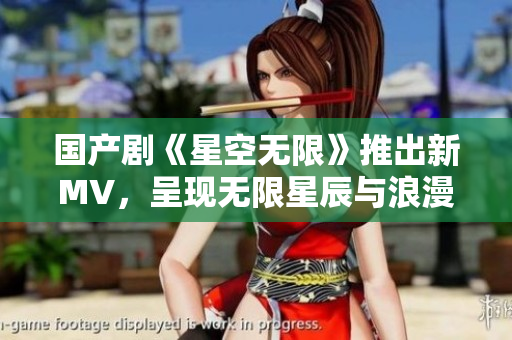 国产剧《星空无限》推出新MV，呈现无限星辰与浪漫爱情。