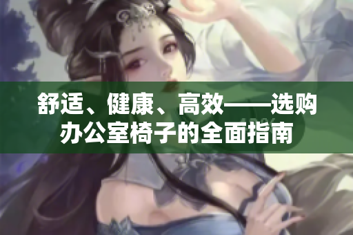 舒适、健康、高效——选购办公室椅子的全面指南
