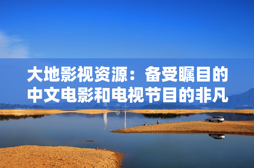 大地影视资源：备受瞩目的中文电影和电视节目的非凡收藏