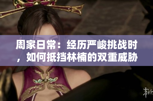 周家日常：经历严峻挑战时，如何抵挡林楠的双重威胁？