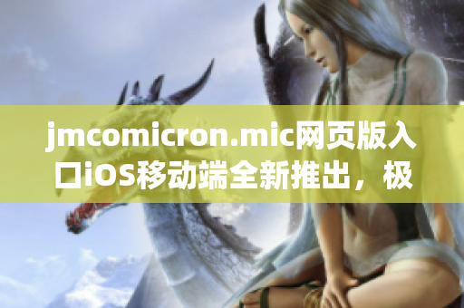 jmcomicron.mic网页版入口iOS移动端全新推出，极致阅读享受！(1)