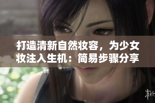 打造清新自然妆容，为少女妆注入生机：简易步骤分享