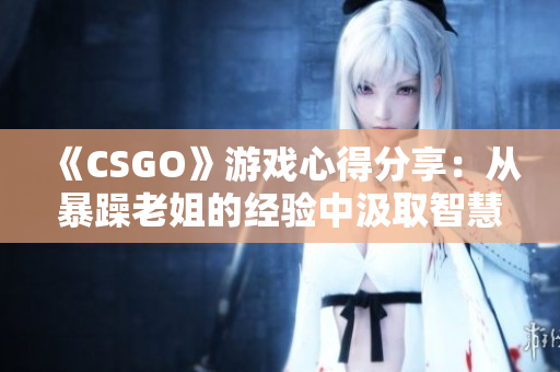《CSGO》游戏心得分享：从暴躁老姐的经验中汲取智慧