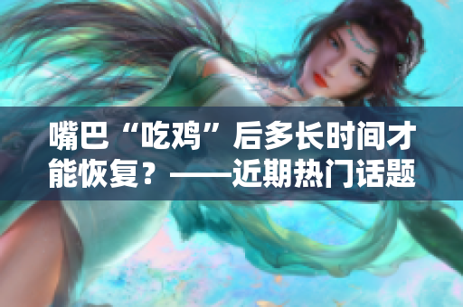 嘴巴“吃鸡”后多长时间才能恢复？——近期热门话题深度解析