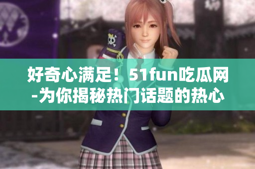 好奇心满足！51fun吃瓜网-为你揭秘热门话题的热心群众