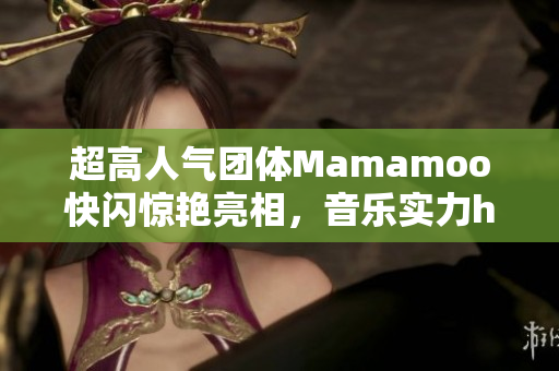 超高人气团体Mamamoo快闪惊艳亮相，音乐实力hold住全场