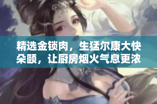 精选金锁肉，生猛尔康大快朵颐，让厨房烟火气息更浓郁
