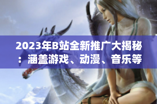2023年B站全新推广大揭秘：涵盖游戏、动漫、音乐等全方位内容(1)