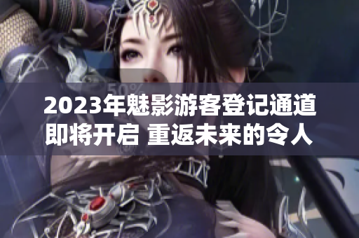 2023年魅影游客登记通道即将开启 重返未来的令人期待之旅